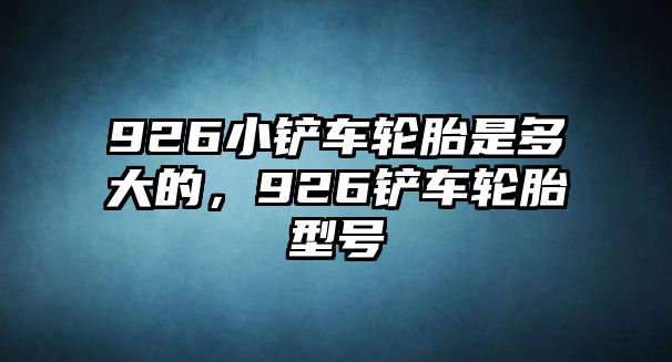 926小鏟車輪胎是多大的，926鏟車輪胎型號