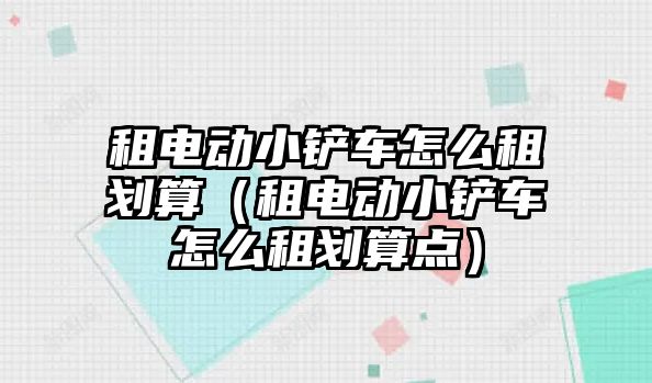 租電動小鏟車怎么租劃算（租電動小鏟車怎么租劃算點(diǎn)）