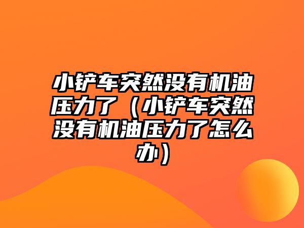 小鏟車突然沒有機油壓力了（小鏟車突然沒有機油壓力了怎么辦）