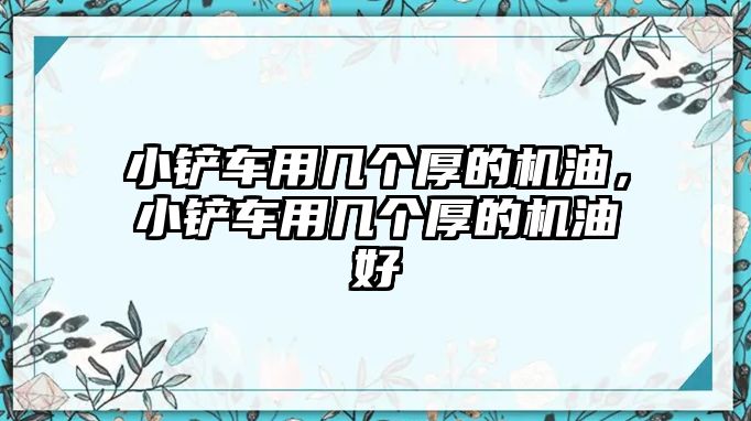 小鏟車用幾個厚的機油，小鏟車用幾個厚的機油好