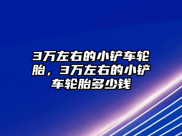 3萬左右的小鏟車輪胎，3萬左右的小鏟車輪胎多少錢