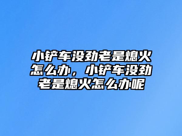 小鏟車沒勁老是熄火怎么辦，小鏟車沒勁老是熄火怎么辦呢