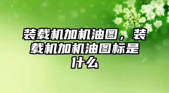 裝載機加機油圖，裝載機加機油圖標是什么