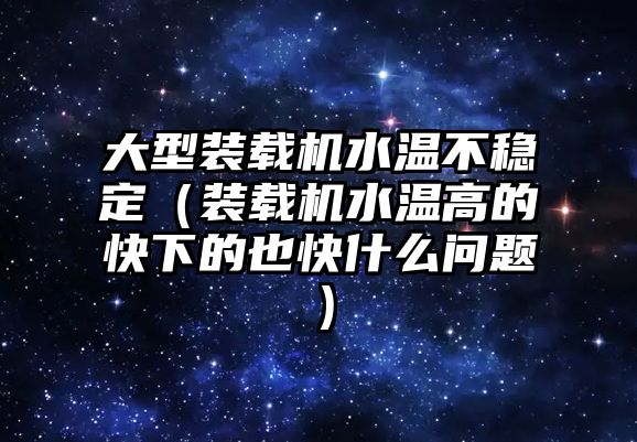 大型裝載機水溫不穩定（裝載機水溫高的快下的也快什么問題）