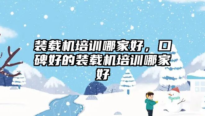 裝載機培訓哪家好，口碑好的裝載機培訓哪家好