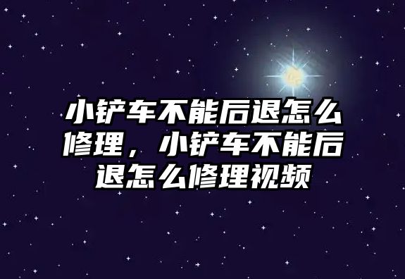 小鏟車不能后退怎么修理，小鏟車不能后退怎么修理視頻