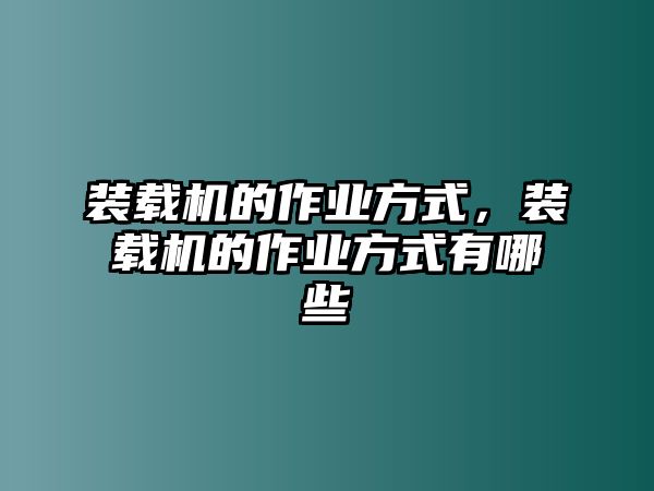 裝載機的作業方式，裝載機的作業方式有哪些