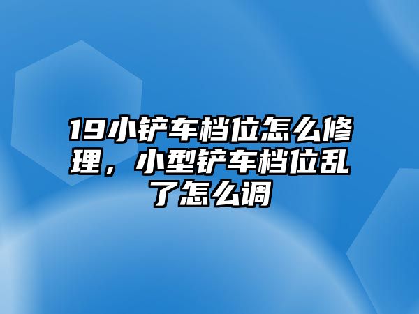 19小鏟車檔位怎么修理，小型鏟車檔位亂了怎么調(diào)