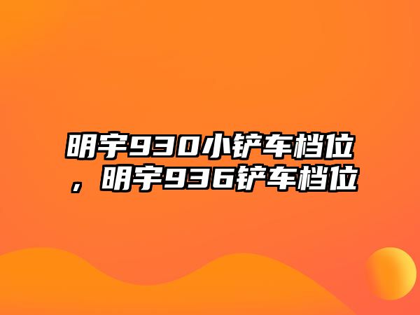 明宇930小鏟車檔位，明宇936鏟車檔位