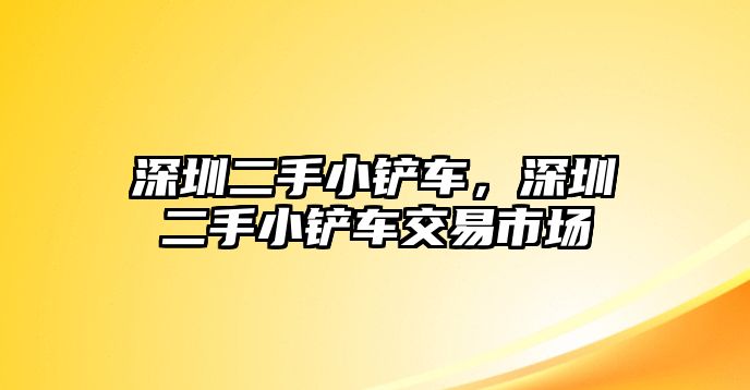 深圳二手小鏟車，深圳二手小鏟車交易市場