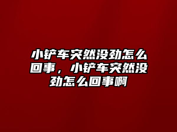 小鏟車突然沒勁怎么回事，小鏟車突然沒勁怎么回事啊