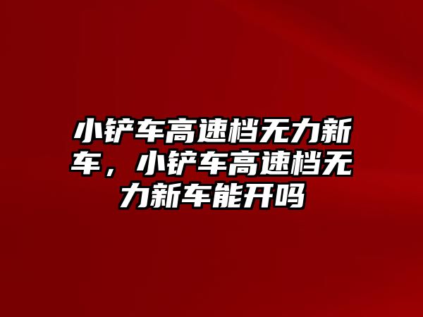 小鏟車高速檔無力新車，小鏟車高速檔無力新車能開嗎