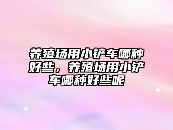 養(yǎng)殖場用小鏟車哪種好些，養(yǎng)殖場用小鏟車哪種好些呢