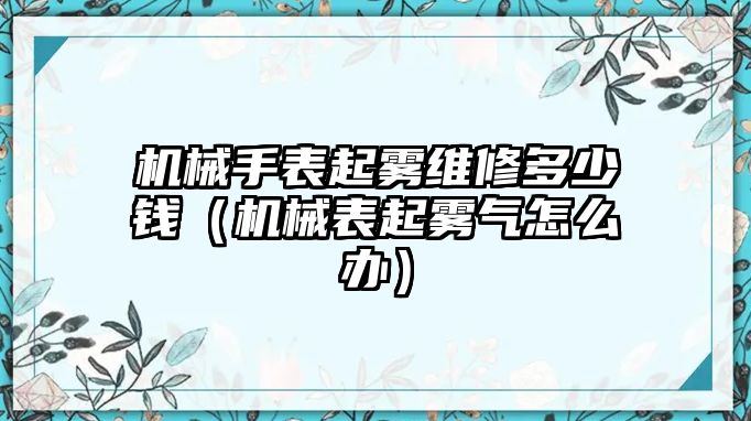 機械手表起霧維修多少錢（機械表起霧氣怎么辦）