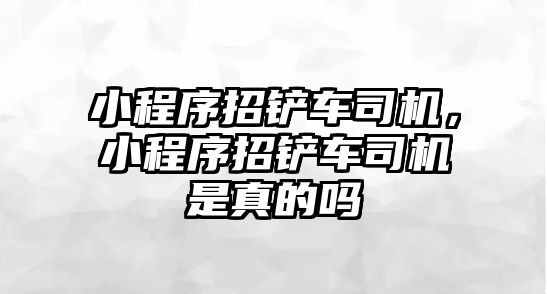 小程序招鏟車司機，小程序招鏟車司機是真的嗎