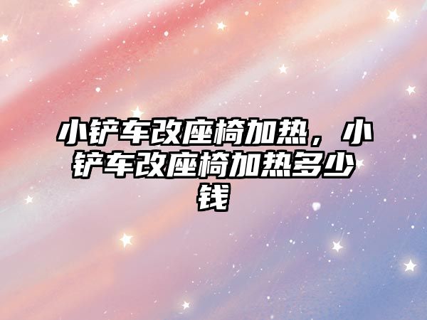 小鏟車改座椅加熱，小鏟車改座椅加熱多少錢