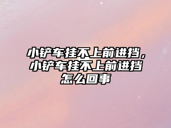 小鏟車掛不上前進(jìn)擋，小鏟車掛不上前進(jìn)擋怎么回事