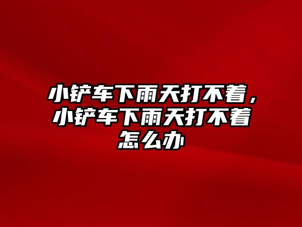 小鏟車下雨天打不著，小鏟車下雨天打不著怎么辦