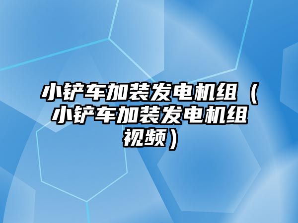 小鏟車加裝發(fā)電機組（小鏟車加裝發(fā)電機組視頻）