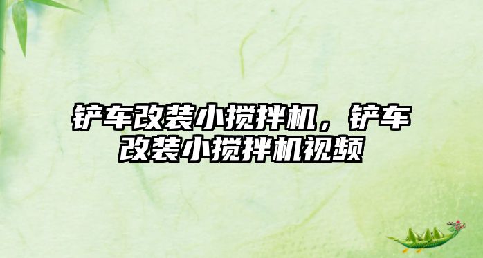 鏟車改裝小攪拌機，鏟車改裝小攪拌機視頻