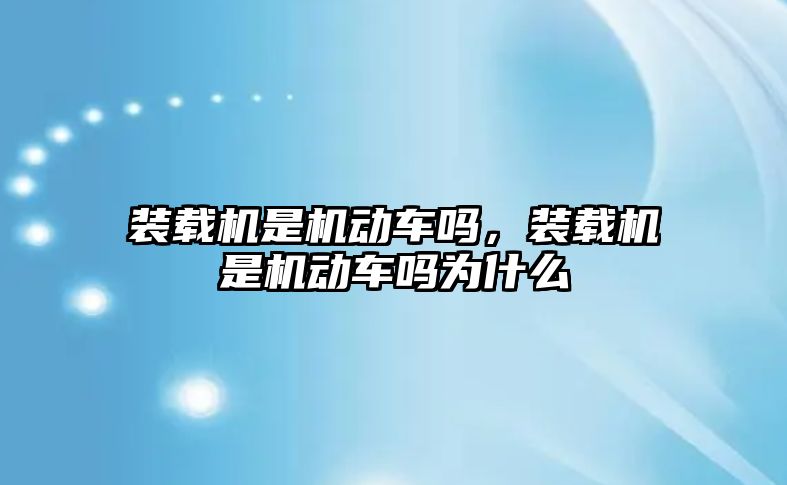 裝載機是機動車嗎，裝載機是機動車嗎為什么