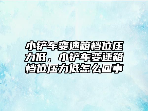 小鏟車變速箱檔位壓力低，小鏟車變速箱檔位壓力低怎么回事