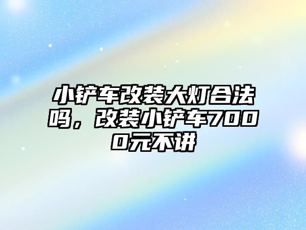 小鏟車改裝大燈合法嗎，改裝小鏟車7000元不講