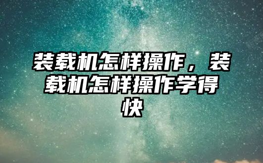 裝載機怎樣操作，裝載機怎樣操作學得快