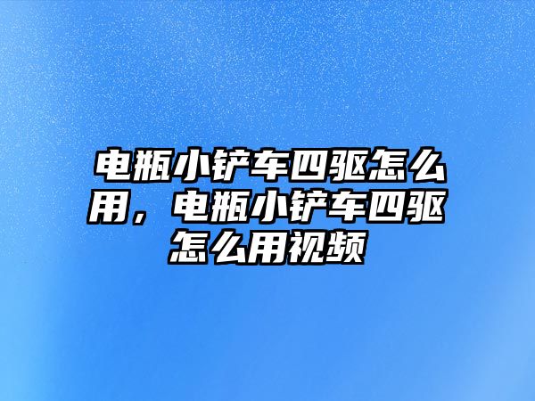 電瓶小鏟車四驅怎么用，電瓶小鏟車四驅怎么用視頻