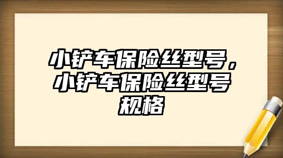 小鏟車保險絲型號，小鏟車保險絲型號規格