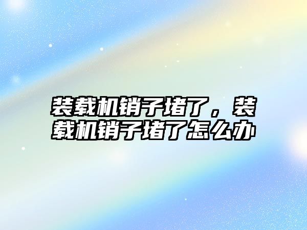 裝載機銷子堵了，裝載機銷子堵了怎么辦