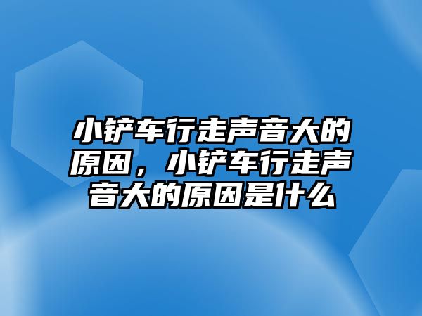 小鏟車行走聲音大的原因，小鏟車行走聲音大的原因是什么