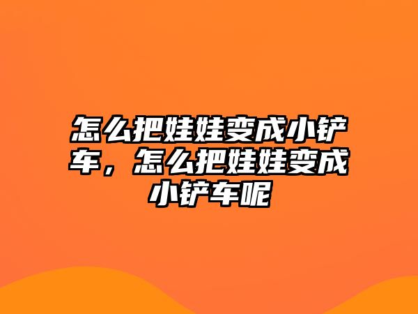 怎么把娃娃變成小鏟車，怎么把娃娃變成小鏟車呢