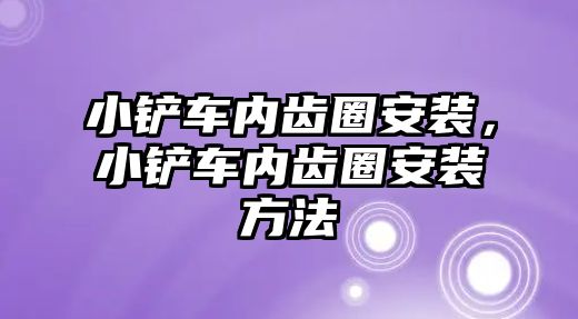 小鏟車內齒圈安裝，小鏟車內齒圈安裝方法