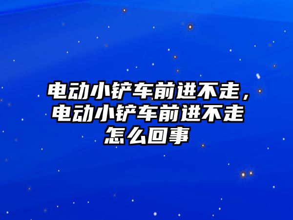 電動小鏟車前進不走，電動小鏟車前進不走怎么回事