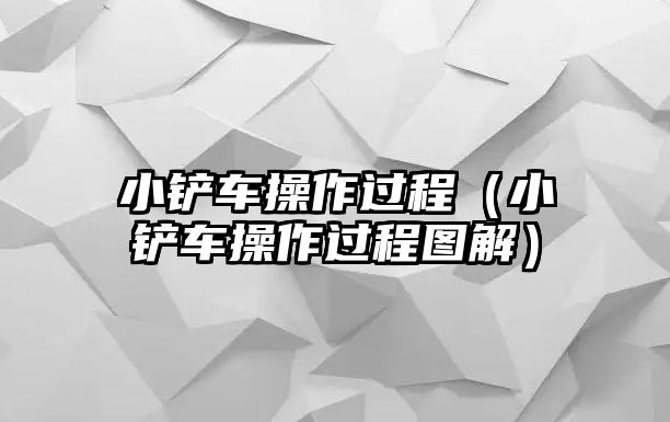 小鏟車操作過(guò)程（小鏟車操作過(guò)程圖解）