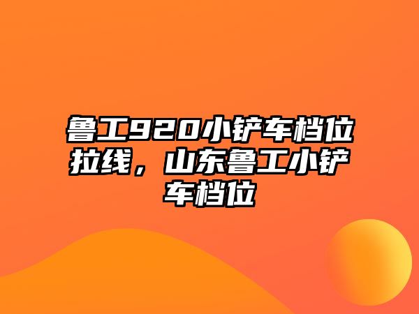 魯工920小鏟車檔位拉線，山東魯工小鏟車檔位