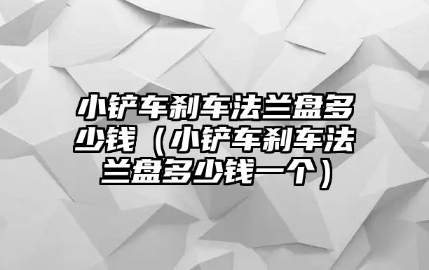 小鏟車剎車法蘭盤多少錢（小鏟車剎車法蘭盤多少錢一個）