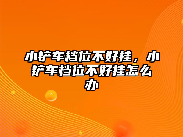 小鏟車檔位不好掛，小鏟車檔位不好掛怎么辦