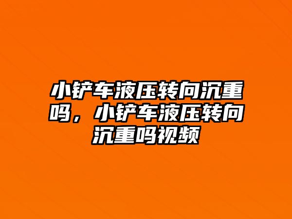 小鏟車液壓轉向沉重嗎，小鏟車液壓轉向沉重嗎視頻