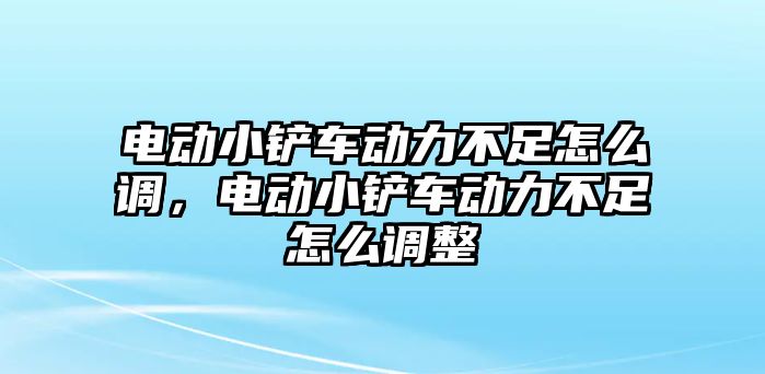 電動小鏟車動力不足怎么調，電動小鏟車動力不足怎么調整