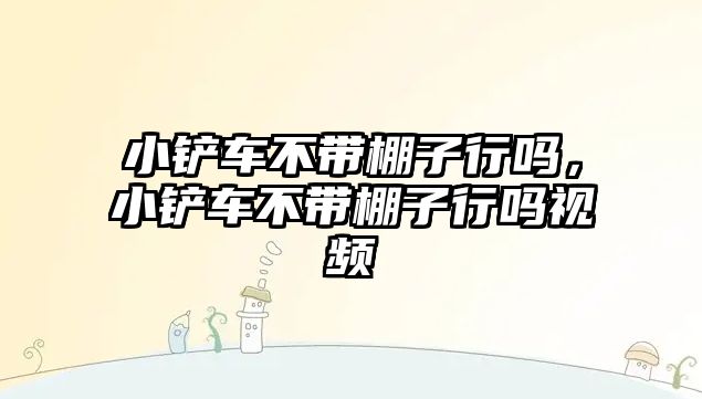 小鏟車不帶棚子行嗎，小鏟車不帶棚子行嗎視頻