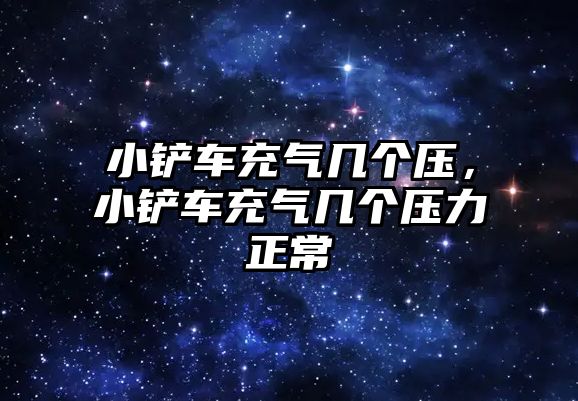 小鏟車充氣幾個壓，小鏟車充氣幾個壓力正常