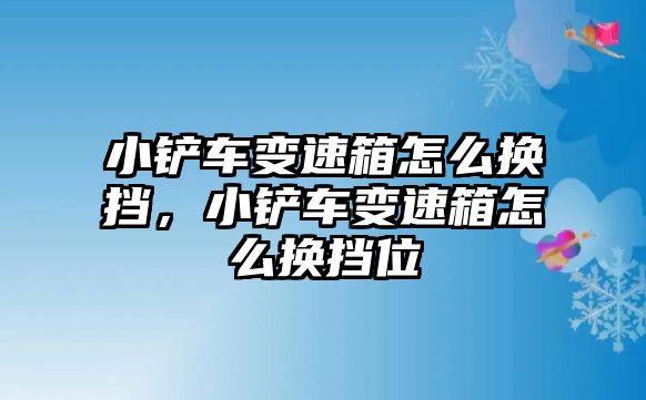 小鏟車變速箱怎么換擋，小鏟車變速箱怎么換擋位