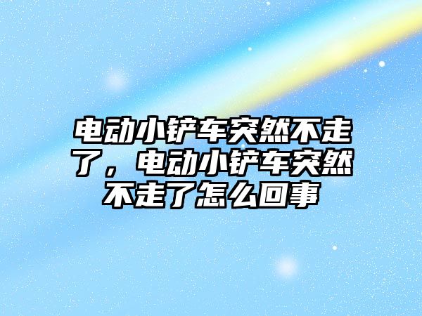 電動小鏟車突然不走了，電動小鏟車突然不走了怎么回事