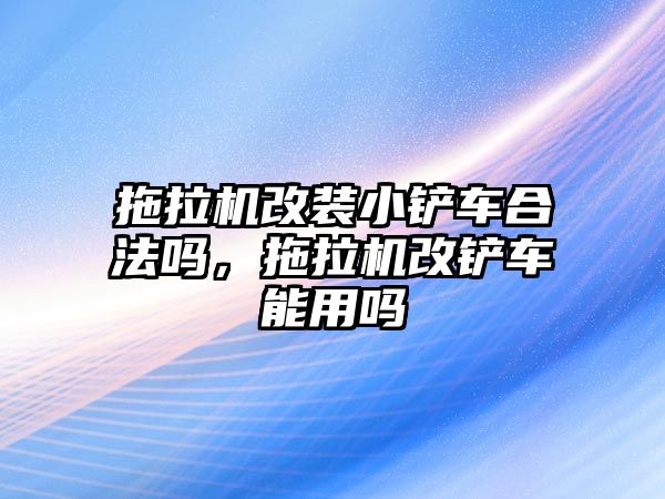 拖拉機改裝小鏟車合法嗎，拖拉機改鏟車能用嗎