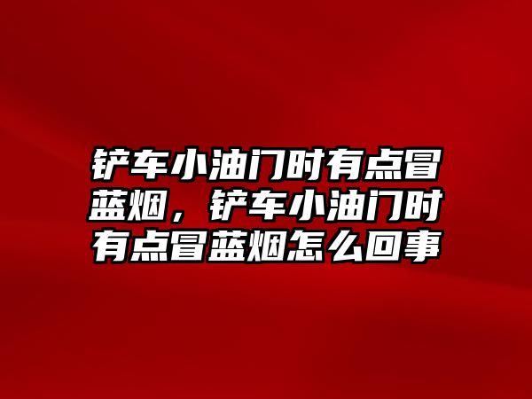 鏟車小油門時(shí)有點(diǎn)冒藍(lán)煙，鏟車小油門時(shí)有點(diǎn)冒藍(lán)煙怎么回事