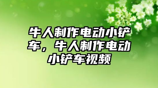 牛人制作電動小鏟車，牛人制作電動小鏟車視頻