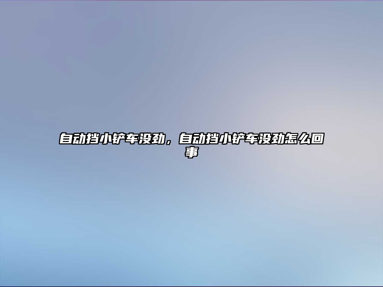 自動擋小鏟車沒勁，自動擋小鏟車沒勁怎么回事