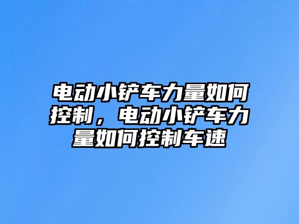 電動小鏟車力量如何控制，電動小鏟車力量如何控制車速